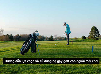 Hướng dẫn lựa chọn và sử dụng bộ gậy golf cho người mới chơi