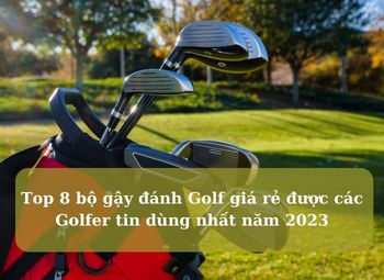 Top 8 bộ gậy đánh Golf giá rẻ được các Golfer tin dùng nhất năm 2023